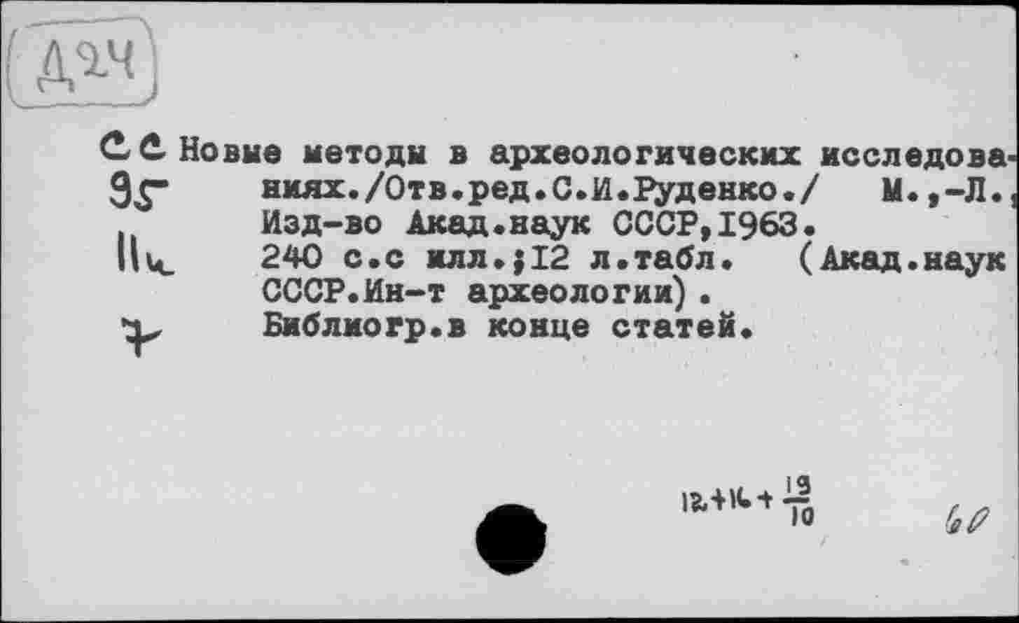 ﻿С С-Новые методы в археологических исследова Э^- ниях./Отв. ред. С. И. Руденко./ М.,-Л.
Изд-во Акад.наук СССР,1963.
Il le	240 с.с илл. j 12 л.табл. (Акад.наук
СССР.Ин-т археологии) .
Х' Библиогр.в конце статей.

(в#